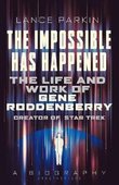 The Impossible Has Happened: The Life and Work of Gene Roddenberry Creator of Star Trek