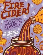 Fire Cider!: 101 Zesty Recipes for Health-Boosting Remedies Made with Apple Cider Vinegar