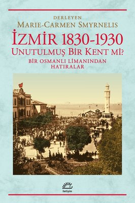 İzmir 1830-1930  / Unutulmuş Bir Kent mi? Bir Osmanlı Limanından Hatıralar