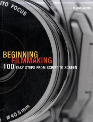 Beginning Filmmaking: 100 Easy Steps from Script to Screen