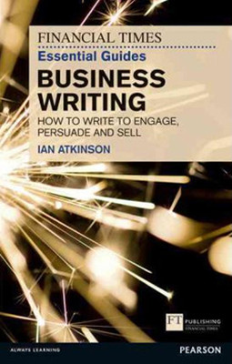 FT Essential Guide to Business Writing: How to Write to Engage Persuade and Sell
