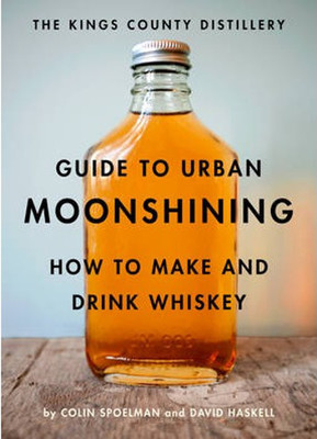 The Kings County Distillery Guide to Urban Moonshining: How to Make and Drink Whiskey