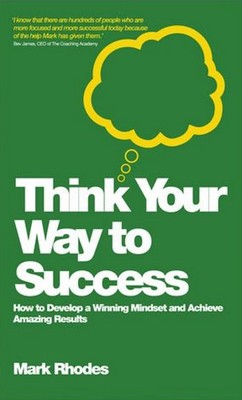 Think Your Way To Success: How to Develop a Winning Mindset and Achieve Amazing Results