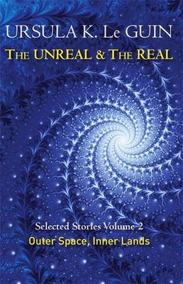 The Unreal and the Real by Ursula K. Le Guin
