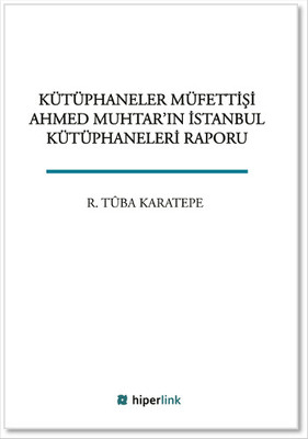 Kütüphaneler Müfettişi Ahmed Muhtar'ın İstanbul Kütüphaneleri Raporu