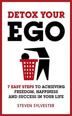 Detox Your Ego: 7 easy steps to achieving freedom happiness and success in your life