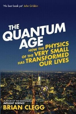 The Quantum Age: How The Physics Of The Very Small Has Transformed Our Lives