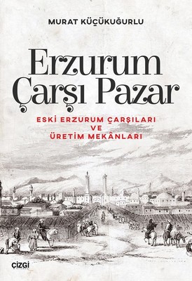 Erzurum Çarşı Pazar-Eski Erzurum Çarşıları ve Üretim Mekanları