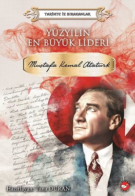 Yüzyılın En Büyük Lideri: Mustafa Kemal Atatürk-Tarihte İz Bırakanlar
