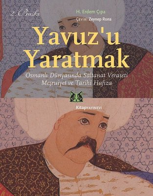 Yavuz'u Yaratmak-Osmanlı Dünyasında Saltanat Veraseti Meşrutiyet ve Tarihi Hafıza