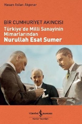 Bir Cumhuriyet Akıncısı: Türkiye'de Milli Sanayinin Mimarlarından Nurullah Esat Sumer