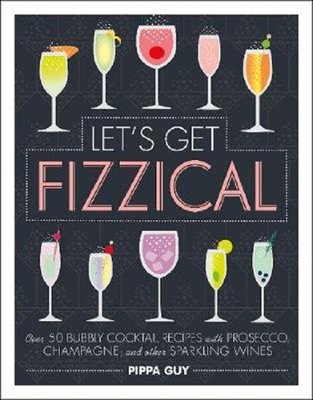 Let's Get Fizzical: Over 50 Bubbly Cocktail Recipes with Prosecco Champagne and other Sparkling Wi