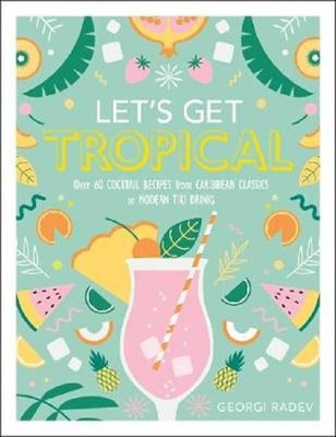 Let's Get Tropical: Over 60 Cocktail Recipes from Caribbean Classics to Modern Tiki Drinks