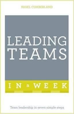 Leading Teams In A Week: Team Leadership In Seven Simple Steps