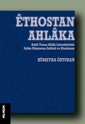 Ethostan Ahlaka - Antik Yunan Ahlak Literatürünün İslam Dünyasına İntikali ve Alımlanışı