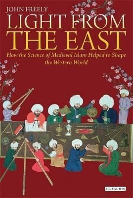 Light from the East: How the Science of Medieval Islam Helped to Shape the Western World