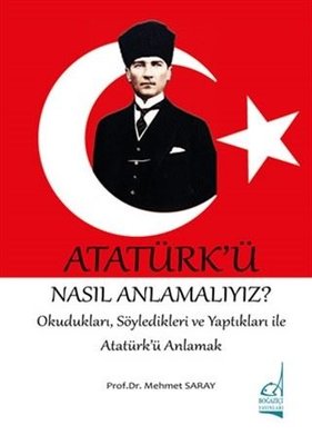 Atatürk'ü Nasıl Anlamalıyız? - OkuduklarıSöyledikleri ve Yaptıkları ile Atatürk'ü Anlamak