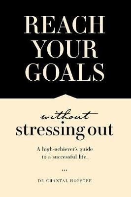 Reach Your Goals Without Stressing Out: A high-achiever's guide to a successful life 