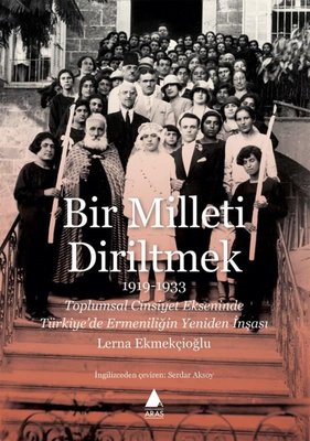 Bir Milleti Diriltmek 1919 - 1933: Toplumsal Cinsiyet Ekseninde Türkiyede Ermeniliğin Yeniden İnşası