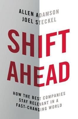 Shift Ahead: How the Best Companies Stay Relevant in a Fast - Changing World 
