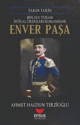 Ben Ulu Turan İhtilal Orduları Komutanı: Enver Paşa - Yakın Tarih