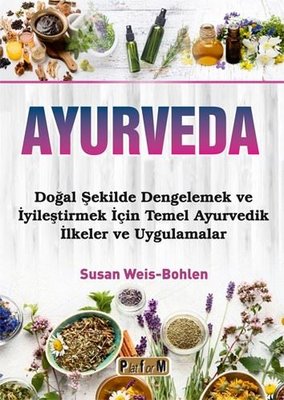 Ayurveda - Doğal Şekilde Dengelemek ve İyileştirmek İçin Temel Ayurvedik İlkeler ve Uygulamalar