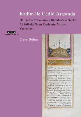 Kadim ile Cedid Arasında - 3. Selim Döneminde Bir Mevlevi Şeyhi: Abdülbaki Nasır Dede'nin Musıki Yaz