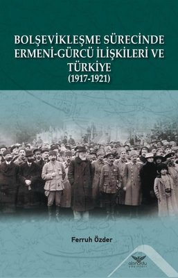 Bolşevikleşme Sürecinde Ermeni - Gürcü İlişkileri ve Türkiye 1917 - 1921