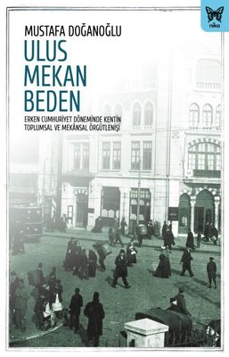 Ulus Mekan Beden: Erken Cumhuriyet Döneminde Kentin Toplumsal ve Mekansal Örgütlenişi