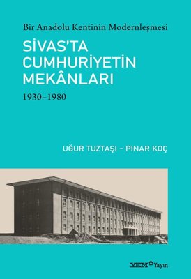 Sivas'ta Cumhuriyetin Mekanları 1930 - 1980 : Bir Anadolu Kentinin Modernleşmesi