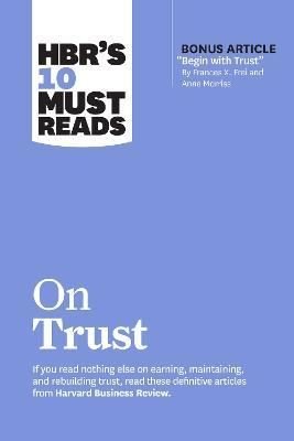 HBR's 10 Must Reads on Trust : (with bonus article Begin with Trust by Frances X. Frei and Anne Mo