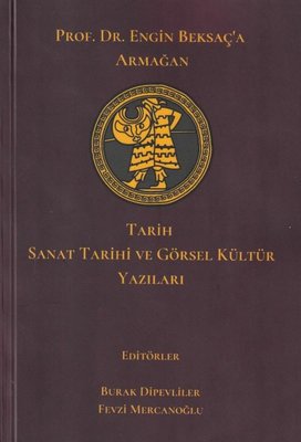 Tarih Sanat Tarihi ve Görsel Kültür Yazıları - Prof. Dr. Engin Beksaç'a Armağan