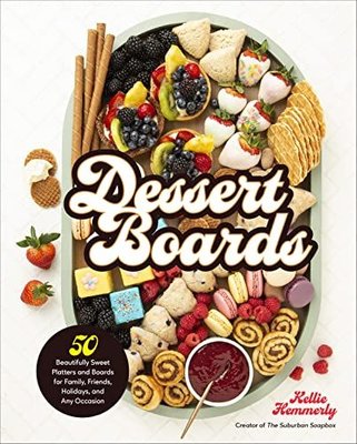 Dessert Boards : 50 Beautifully Sweet Platters and Boards for Family Friends Holidays and Any Occ