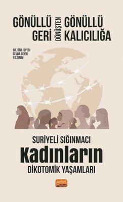 Gönüllü Geri Dönüşten Gönüllü Kalıcılığa - Suriyeli Sığınmacı Kadınların Dikotomik Yaşamları