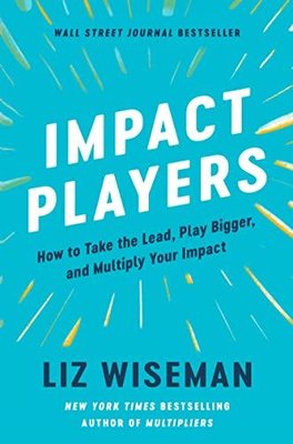 Impact Players : How to Take the Lead Play Bigger and Multiply Your Impact