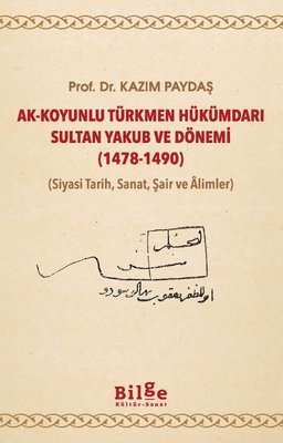 Ak-Koyunlu Türkmen Hükümdarı Sultan Yakub ve Dönemi 1478-1490 (Siyasi Tarih Sanat Şair ve Alimler