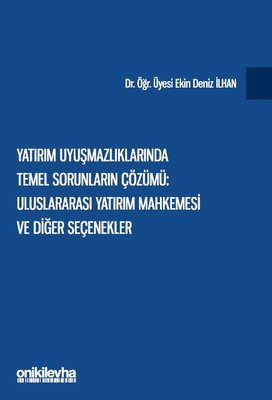 Yatırım Uyuşmazlıklarında Temel Sorunların Çözümü: Uluslararası Yatırım Mahkemesi ve Diğer Seçenekle