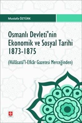 Osmanlı Devleti'nin Ekonomik ve Sosyal Tarihi 1873 - 1875 Hülasatü'l Efkar Gazetesi Merceğinden
