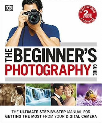The Beginner's Photography Guide: The Ultimate Step - By - Step Manual For Getting The Most From Your Di