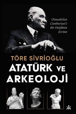 Atatürk ve Arkeoloji: Osmanlı'dan Cumhuriyet'e Bir Disiplinin Evrimi