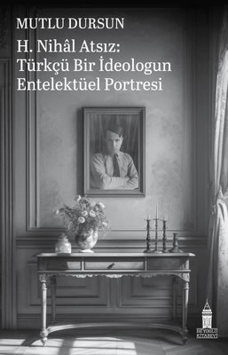 H. Nihal Atsız: Türkçü Bir İdeologun Entelektüel Portresi