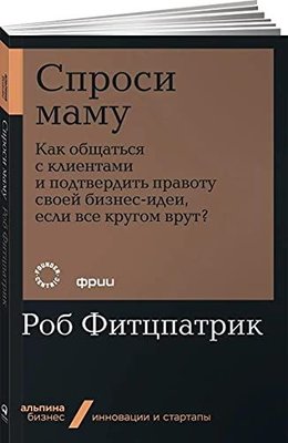 Спроси маму: Как общаться с клиентами и подтвердить правоту своей бизнес-идеи, если все кругом врут?