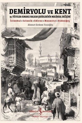 Demiryolu ve Kent - 19. Yüzyılda Osmanlı Balkan Şehirlerinin Mekansal Değişimi