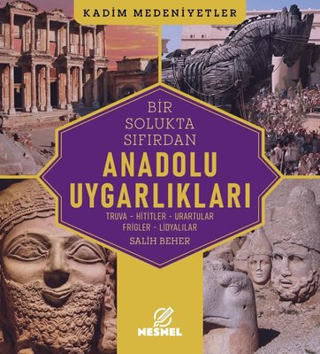 Bir Solukta Sıfırdan Anadolu Uygarlıkları: Truva - Hititler - Urartular - Frigler - Lidyalılar - Kad