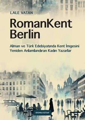 RomanKent Berlin: Alman ve Türk Edebiyatında Kent İmgesini Yeniden Anlamlandıran Kadın Yazarlar