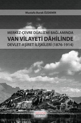 Merkez - Çevre Düalizmi Bağlamında Van Vilayeti Dahilinde Devlet - Aşiret İlişkileri (1876 - 1914)