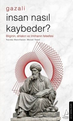 Gazali - İnsan Nasıl Kaybeder? Bilginin Ahlakın ve İmtihanın Felsefesi