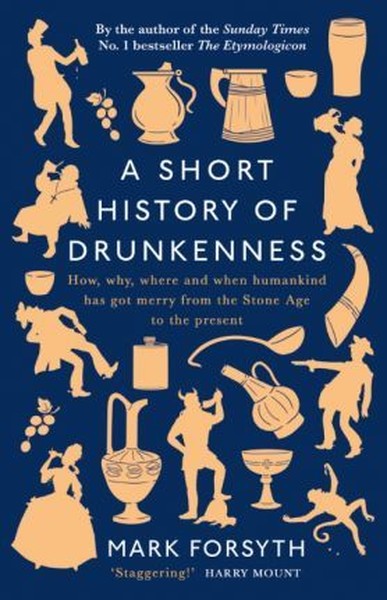 A Short History of Drunkenness : How why where and when humankind has got merry from the Stone Age to the present