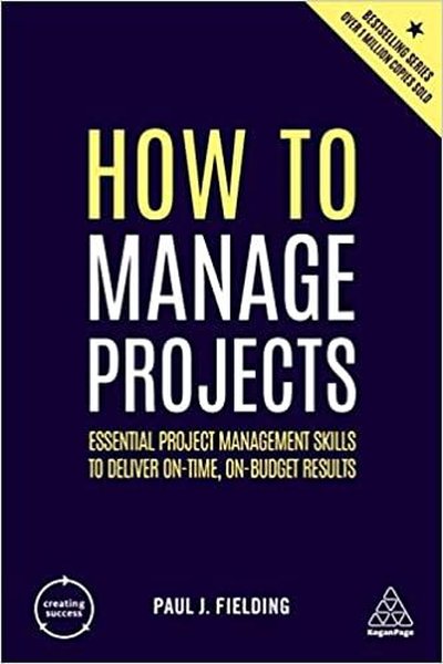 How to Manage Projects: Essential Project Management Skills to Deliver On-time On-budget Results (C