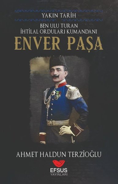 Ben Ulu Turan İhtilal Orduları Komutanı: Enver Paşa - Yakın Tarih